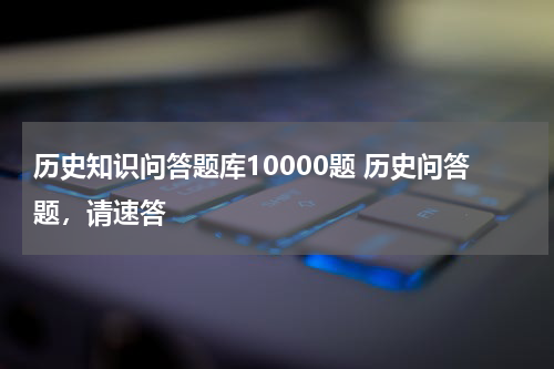 历史知识问答题库10000题 历史问答题，请速答