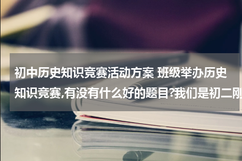 初中历史知识竞赛活动方案 班级举办历史知识竞赛,有没有什么好的题目?我们是初二刚开始上课的，初一的题目就行。