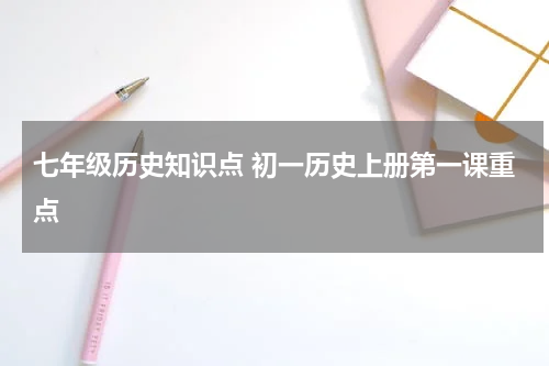 七年级历史知识点 初一历史上册第一课重点
