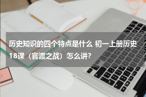 历史知识的四个特点是什么 初一上册历史18课（官渡之战）怎么讲？