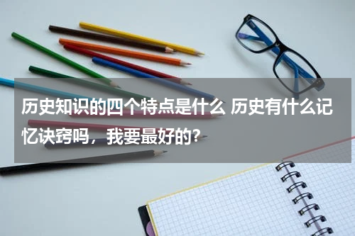 历史知识的四个特点是什么 历史有什么记忆诀窍吗，我要最好的？