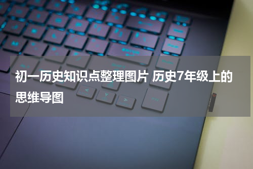 初一历史知识点整理图片 历史7年级上的思维导图