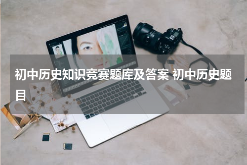 初中历史知识竞赛题库及答案 初中历史题目