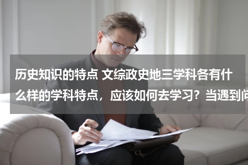 历史知识的特点 文综政史地三学科各有什么样的学科特点，应该如何去学习？当遇到问题时，我们以什么样的学科解题方式方法