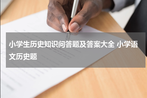 小学生历史知识问答题及答案大全 小学语文历史题