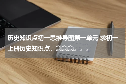 历史知识点初一思维导图第一单元 求初一上册历史知识点，急急急。。。
