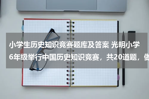小学生历史知识竞赛题库及答案 光明小学6年级举行中国历史知识竞赛，共20道题，做对一题得5分，不做得0分，做错一题到扣3分