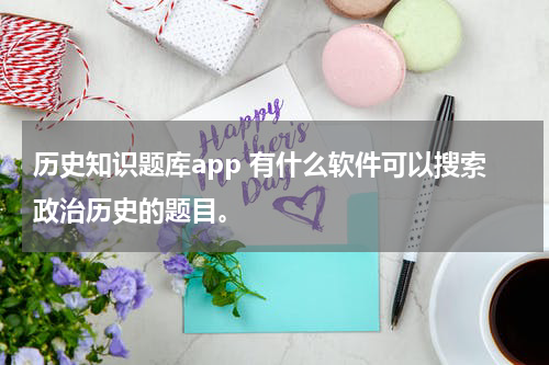 历史知识题库app 有什么软件可以搜索政治历史的题目。