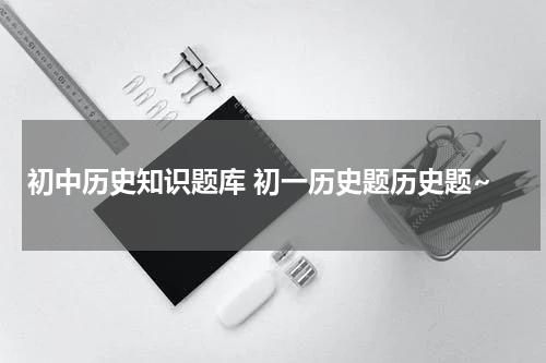 初中历史知识题库 初一历史题历史题~