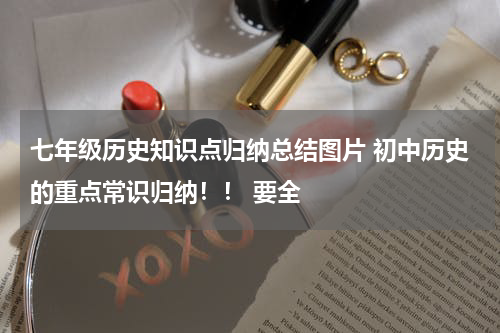 七年级历史知识点归纳总结图片 初中历史的重点常识归纳！！ 要全