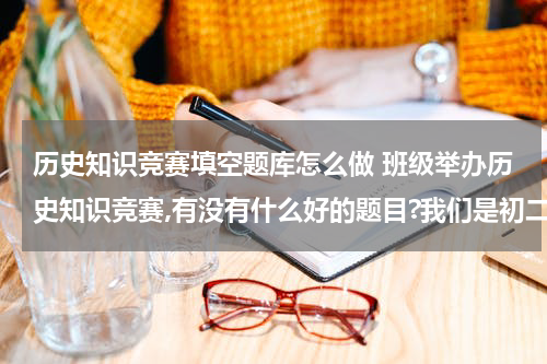 历史知识竞赛填空题库怎么做 班级举办历史知识竞赛,有没有什么好的题目?我们是初二刚开始上课的，初一的题目就行。