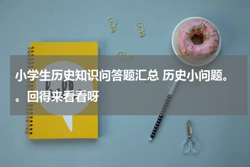小学生历史知识问答题汇总 历史小问题。。回得来看看呀