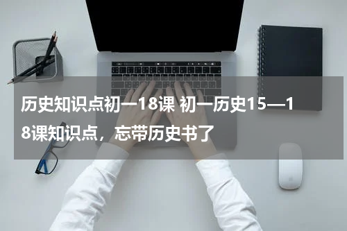 历史知识点初一18课 初一历史15—18课知识点，忘带历史书了