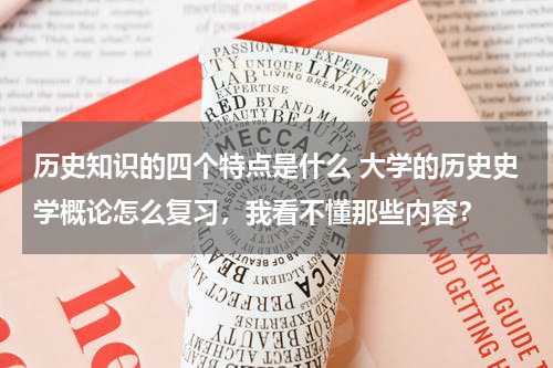 历史知识的四个特点是什么 大学的历史史学概论怎么复习，我看不懂那些内容？