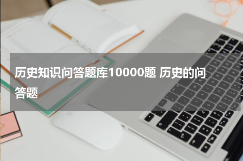 历史知识问答题库10000题 历史的问答题