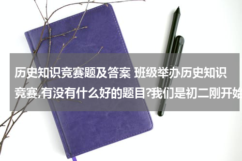 历史知识竞赛题及答案 班级举办历史知识竞赛,有没有什么好的题目?我们是初二刚开始上课的，初一的题目就行。
