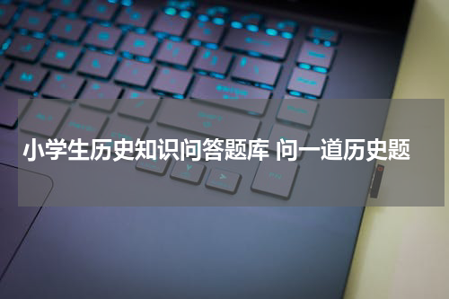 小学生历史知识问答题库 问一道历史题
