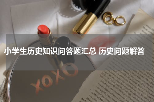 小学生历史知识问答题汇总 历史问题解答