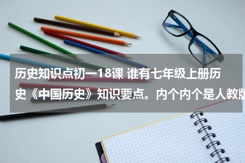 历史知识点初一18课 谁有七年级上册历史《中国历史》知识要点。内个内个是人教版的。 多谢啦哈