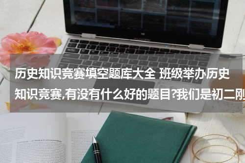 历史知识竞赛填空题库大全 班级举办历史知识竞赛,有没有什么好的题目?我们是初二刚开始上课的，初一的题目就行。