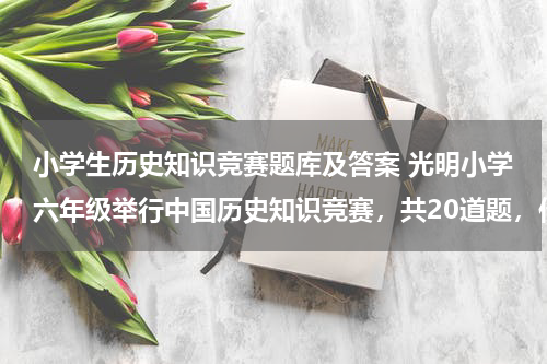 小学生历史知识竞赛题库及答案 光明小学六年级举行中国历史知识竞赛，共20道题，作对一道得5分，不做得0分，做错一道倒扣3分。