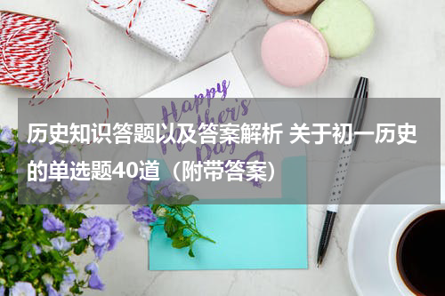 历史知识答题以及答案解析 关于初一历史的单选题40道（附带答案）