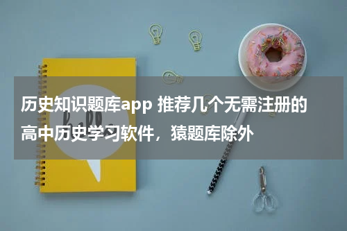 历史知识题库app 推荐几个无需注册的高中历史学习软件，猿题库除外