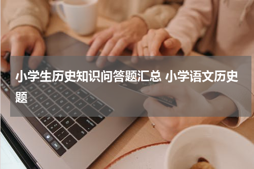 小学生历史知识问答题汇总 小学语文历史题