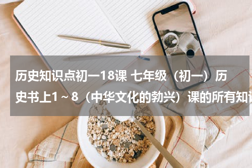历史知识点初一18课 七年级（初一）历史书上1～8（中华文化的勃兴）课的所有知识点！！！！！
