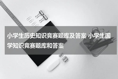 小学生历史知识竞赛题库及答案 小学生国学知识竞赛题库和答案