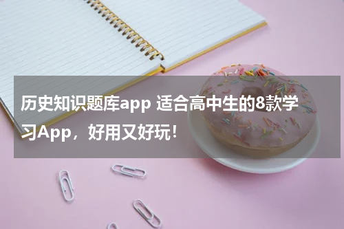 历史知识题库app 适合高中生的8款学习App，好用又好玩！