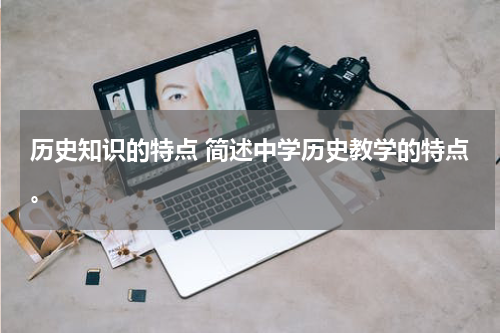 历史知识的特点 简述中学历史教学的特点。
