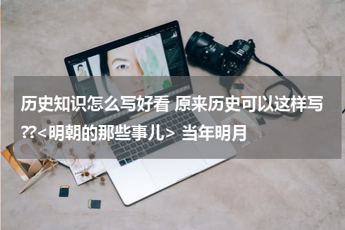 历史知识怎么写好看 原来历史可以这样写??<明朝的那些事儿> 当年明月