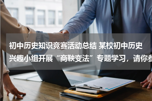初中历史知识竞赛活动总结 某校初中历史兴趣小组开展“商鞅变法”专题学习，请你参与下列活动。材料 商鞅变法措施：国家承认土地私