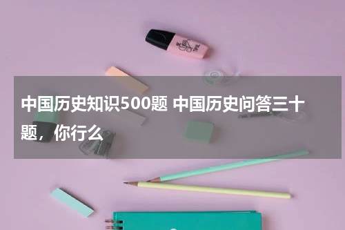 中国历史知识500题 中国历史问答三十题，你行么