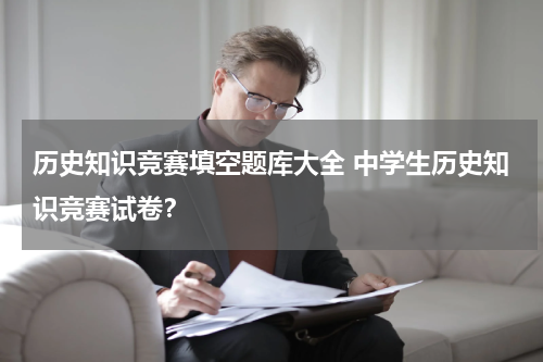 历史知识竞赛填空题库大全 中学生历史知识竞赛试卷？