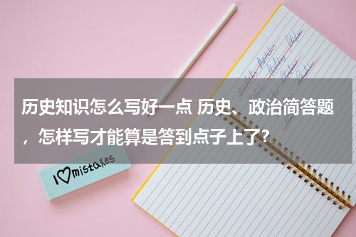 历史知识怎么写好一点 历史、政治简答题，怎样写才能算是答到点子上了？