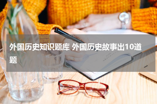 外国历史知识题库 外国历史故事出10道题