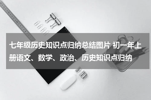 七年级历史知识点归纳总结图片 初一年上册语文、数学、政治、历史知识点归纳