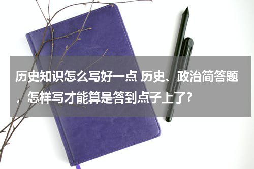 历史知识怎么写好一点 历史、政治简答题，怎样写才能算是答到点子上了？