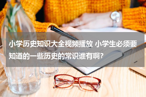 小学历史知识大全视频播放 小学生必须要知道的一些历史的常识谁有啊？