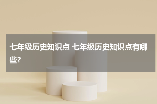 七年级历史知识点 七年级历史知识点有哪些？