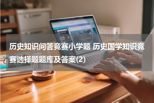 历史知识问答竞赛小学题 历史国学知识竞赛选择题题库及答案(2)