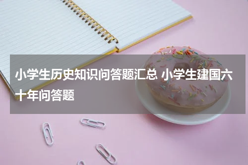 小学生历史知识问答题汇总 小学生建国六十年问答题