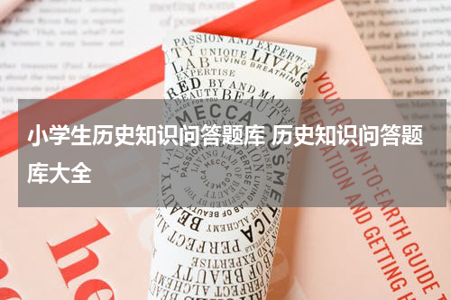 小学生历史知识问答题库 历史知识问答题库大全