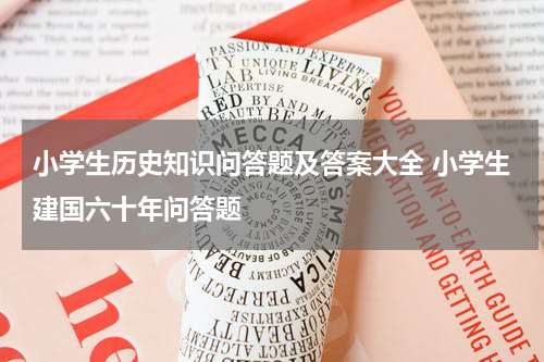 小学生历史知识问答题及答案大全 小学生建国六十年问答题