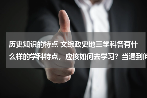 历史知识的特点 文综政史地三学科各有什么样的学科特点，应该如何去学习？当遇到问题时，我们以什么样的学科解题方式方法