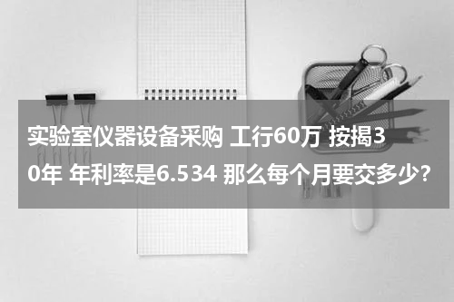 实验室仪器设备采购 工行60万 按揭30年 年利率是6.534 那么每个月要交多少？
