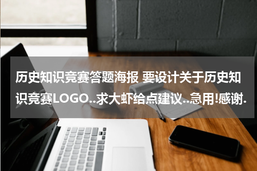 历史知识竞赛答题海报 要设计关于历史知识竞赛LOGO..求大虾给点建议..急用!感谢.