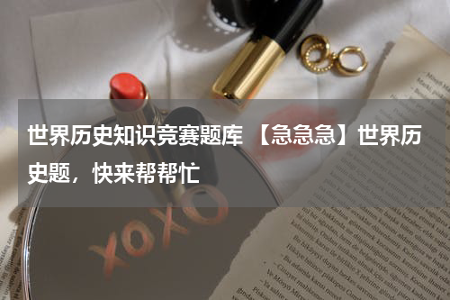 世界历史知识竞赛题库 【急急急】世界历史题，快来帮帮忙